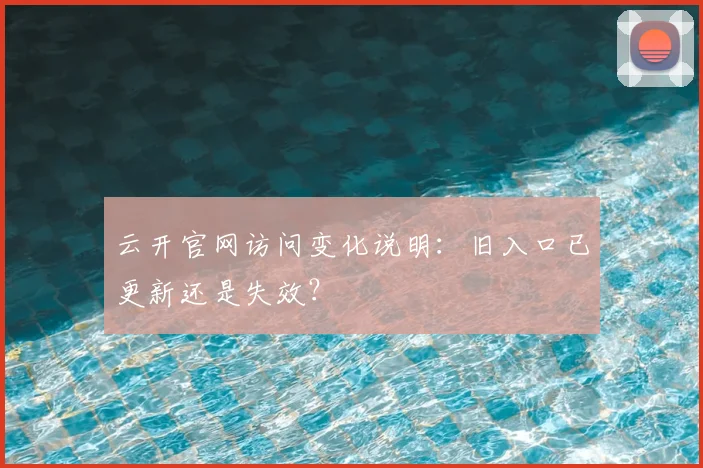 云开官网访问变化说明：旧入口已更新还是失效？
