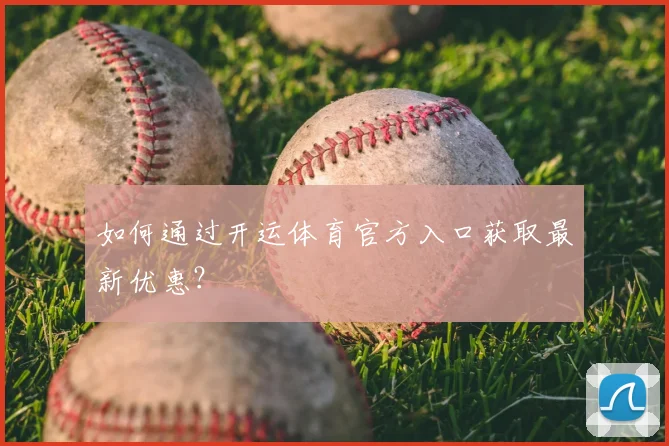 如何通过开运体育官方入口获取最新优惠？
