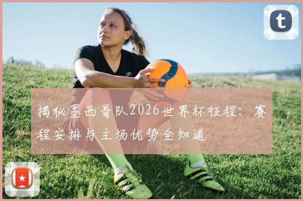 揭秘墨西哥队2026世界杯征程：赛程安排与主场优势全知道
