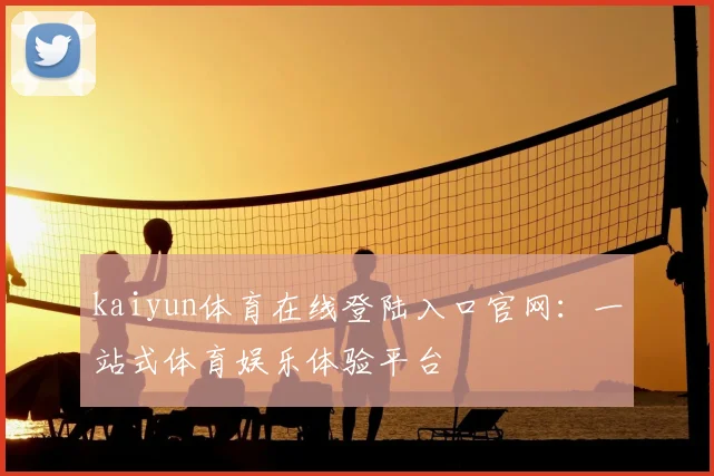 kaiyun体育在线登陆入口官网：一站式体育娱乐体验平台