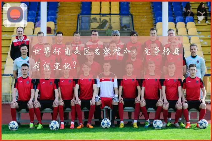 世界杯南美区名额增加，竞争格局有何变化？