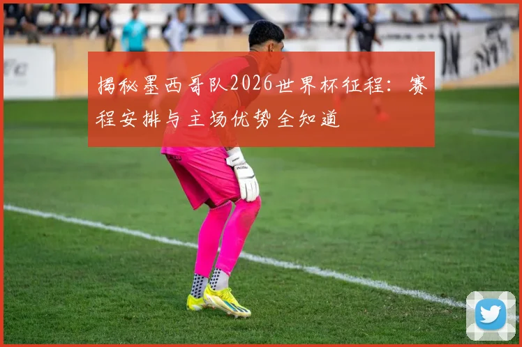揭秘墨西哥队2026世界杯征程：赛程安排与主场优势全知道