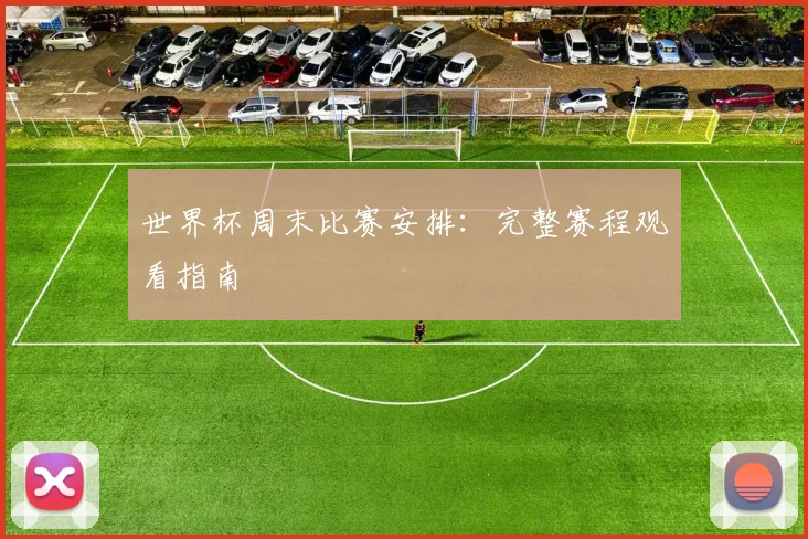 世界杯周末比赛安排：完整赛程观看指南