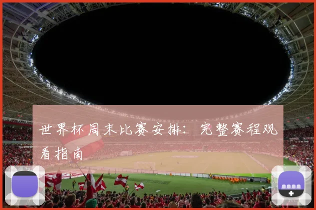 世界杯周末比赛安排：完整赛程观看指南