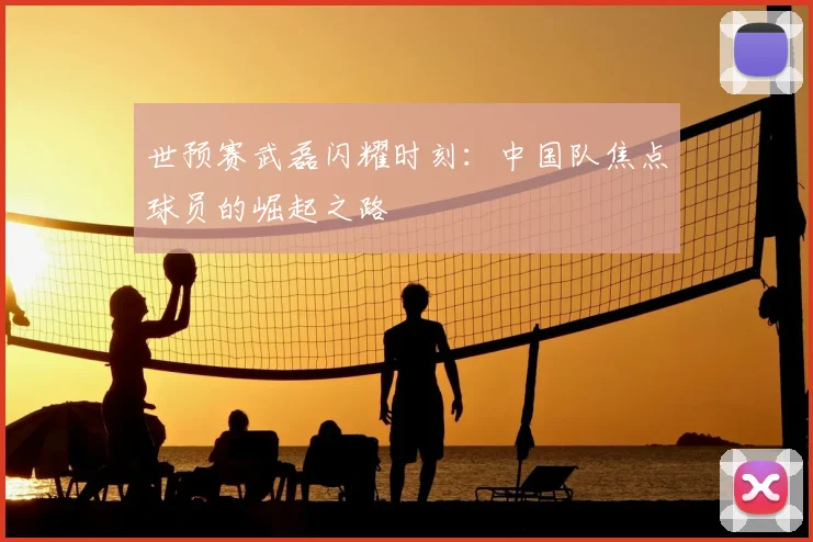 世预赛武磊闪耀时刻：中国队焦点球员的崛起之路