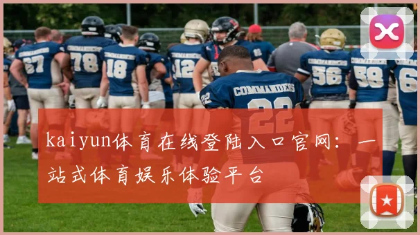 kaiyun体育在线登陆入口官网：一站式体育娱乐体验平台