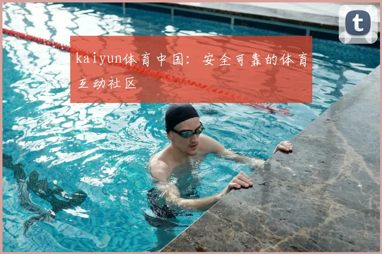 kaiyun体育中国：安全可靠的体育互动社区