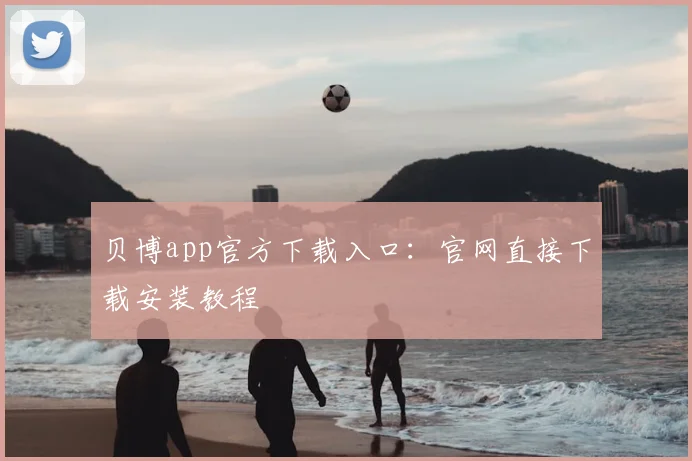 贝博app官方下载入口：官网直接下载安装教程