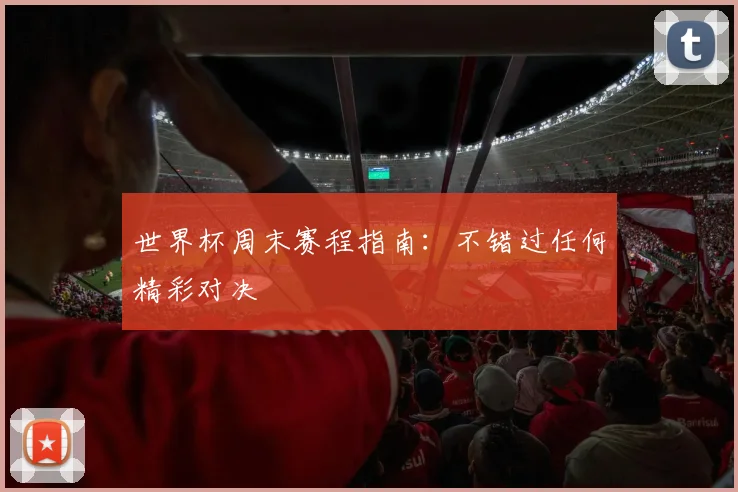 世界杯周末赛程指南：不错过任何精彩对决