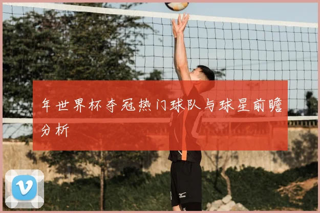 年世界杯夺冠热门球队与球星前瞻分析
