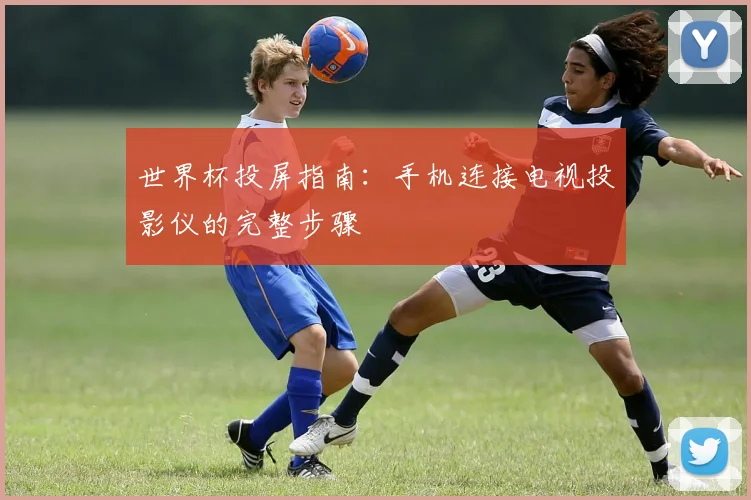 世界杯投屏指南：手机连接电视投影仪的完整步骤