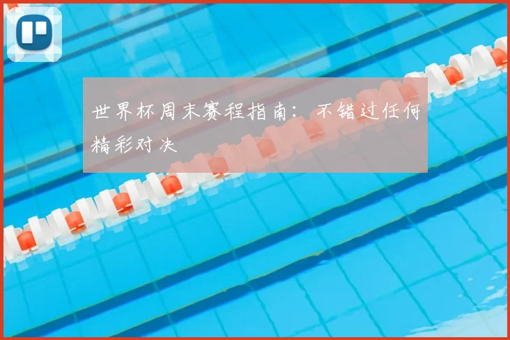 世界杯周末赛程指南：不错过任何精彩对决
