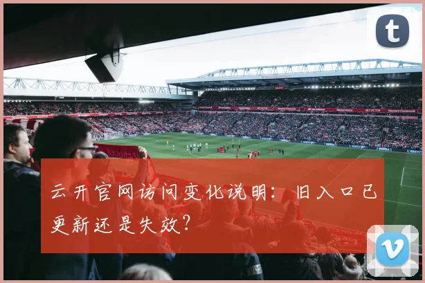 云开官网访问变化说明：旧入口已更新还是失效？