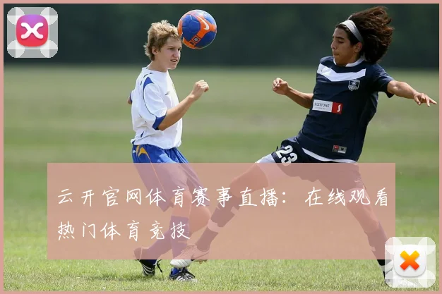 云开官网体育赛事直播：在线观看热门体育竞技