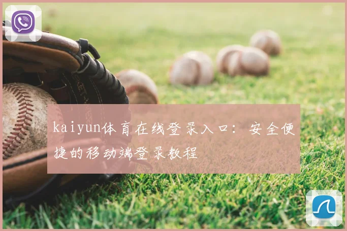 kaiyun体育在线登录入口：安全便捷的移动端登录教程