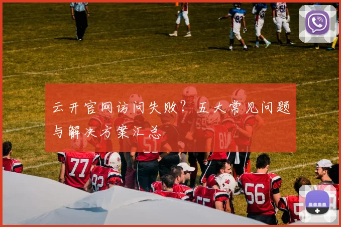 云开官网访问失败？五大常见问题与解决方案汇总